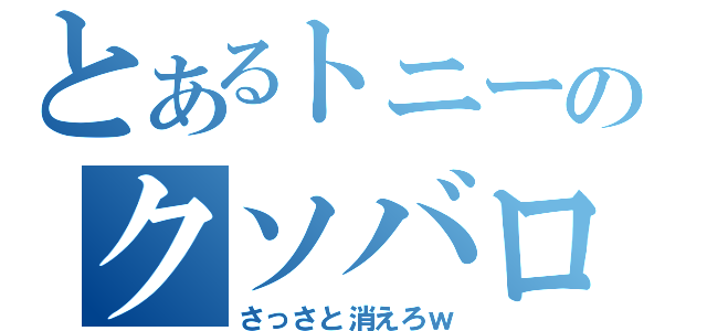 とあるトニーのクソバロスｗ（さっさと消えろｗ）