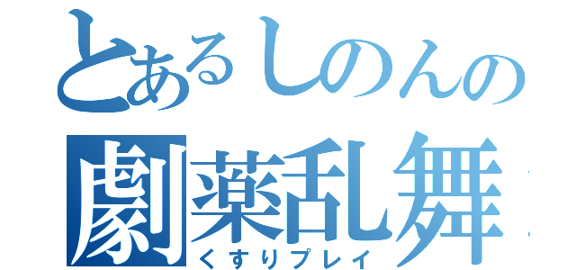 とあるしのんの劇薬乱舞（くすりプレイ）