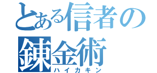 とある信者の錬金術（ハイカキン）