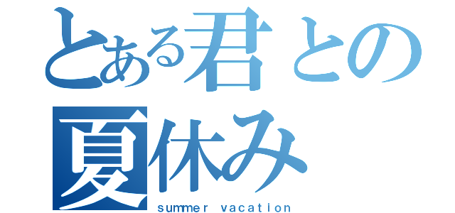 とある君との夏休み（ｓｕｍｍｅｒ ｖａｃａｔｉｏｎ）