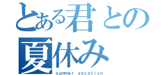 とある君との夏休み（ｓｕｍｍｅｒ ｖａｃａｔｉｏｎ）