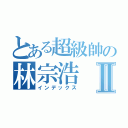 とある超級帥の林宗浩Ⅱ（インデックス）