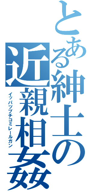 とある紳士の近親相姦（イッパツブチコミレールガン）