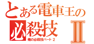 とある電車王の必殺技Ⅱ（俺の必殺技パート２）