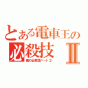 とある電車王の必殺技Ⅱ（俺の必殺技パート２）