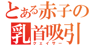 とある赤子の乳首吸引（クェイサー）