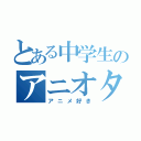 とある中学生のアニオタ（アニメ好き）