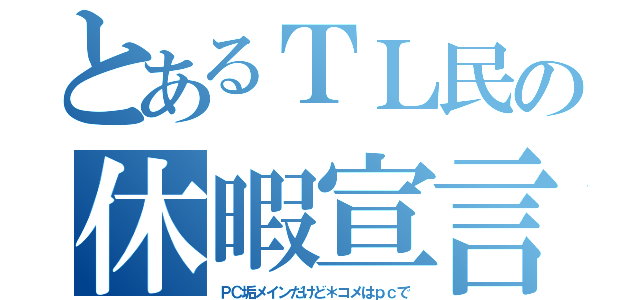 とあるＴＬ民の休暇宣言（ＰＣ垢メインだけど＊コメはｐｃで）