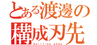 とある渡邊の構成刃先（ｂｕｉｌｔ－ｕｐ ｅｄｇｅ）