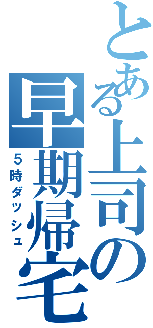 とある上司の早期帰宅（５時ダッシュ）