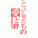 とある俺たちの愛と絆（無望の愛わ待てる）