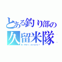 とある釣り部の久留米隊（長（字余り）分かるかな？）