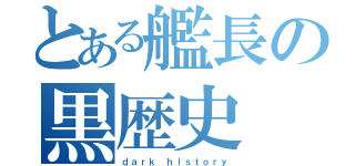 とある艦長の黒歴史（ｄａｒｋ ｈｉｓｔｏｒｙ）