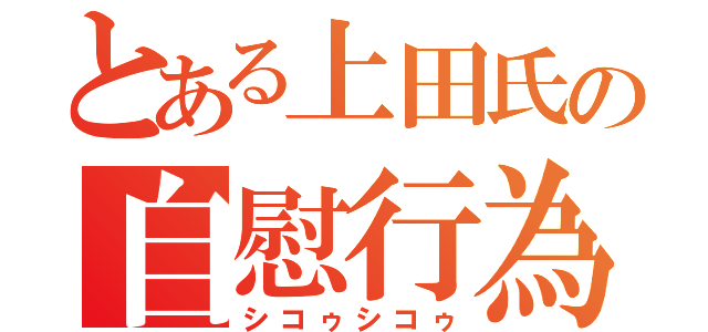 とある上田氏の自慰行為（シコゥシコゥ）