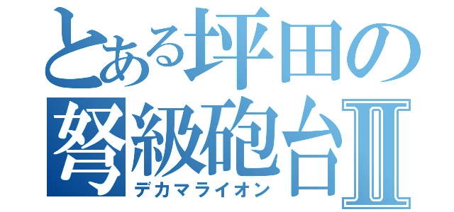 とある坪田の弩級砲台Ⅱ（デカマライオン）