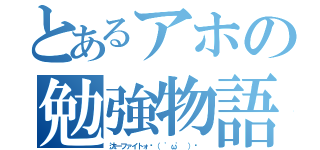 とあるアホの勉強物語（汰一ファイトォ٩（ 'ω' ）و ）