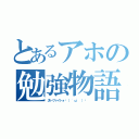 とあるアホの勉強物語（汰一ファイトォ٩（ 'ω' ）و ）