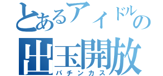 とあるアイドルの出玉開放（パチンカス）