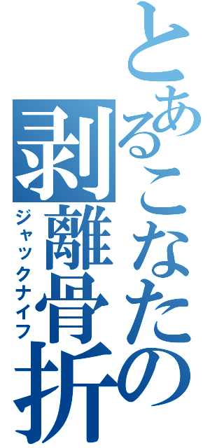 とあるこなたの剥離骨折（ジャックナイフ）