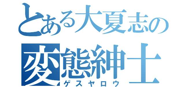 とある大夏志の変態紳士（ゲスヤロウ）