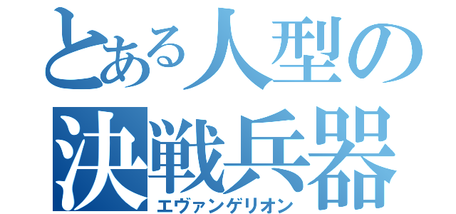 とある人型の決戦兵器（エヴァンゲリオン）