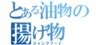 とある油物の揚げ物（ジャンクフード）