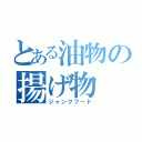 とある油物の揚げ物（ジャンクフード）