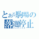 とある駒場の落選停止（インデックス）