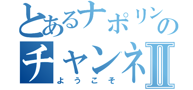 とあるナポリンのチャンネルへⅡ（ようこそ）