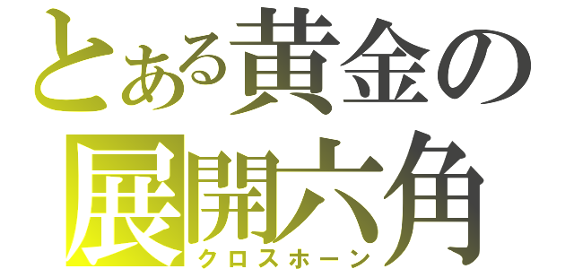 とある黄金の展開六角（クロスホーン）