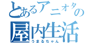 とあるアニオタの屋内生活（うまるちゃん）