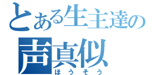 とある生主達の声真似（ほうそう）