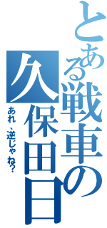 とある戦車の久保田日記（あれ、逆じゃね？）