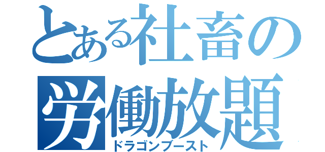 とある社畜の労働放題（ドラゴンブースト）