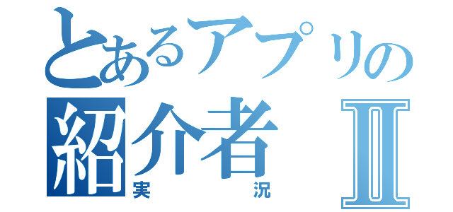 とあるアプリの紹介者Ⅱ（実況）