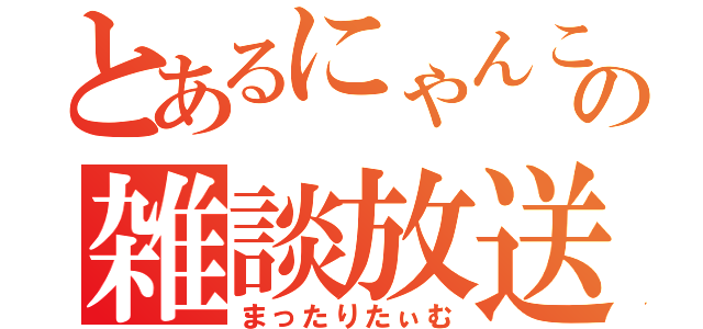 とあるにゃんこの雑談放送（まったりたぃむ）