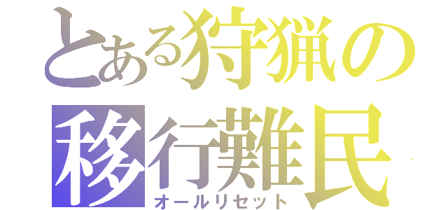 とある狩猟の移行難民（オールリセット）