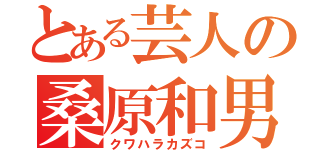 とある芸人の桑原和男（クワハラカズコ）