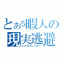 とある暇人の現実逃避（リアルブレイカー）