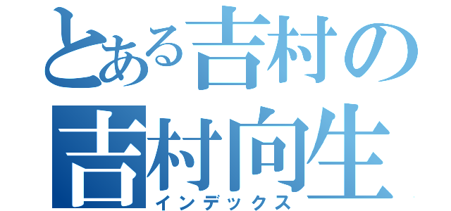 とある吉村の吉村向生（インデックス）