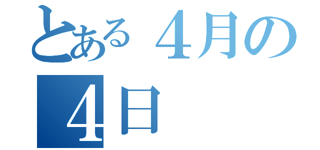 とある４月の４日（）