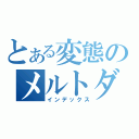 とある変態のメルトダウン（インデックス）