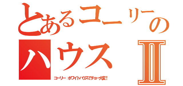 とあるコーリー のハウスⅡ（コーリー ホワイトハウスでチョー大変！）