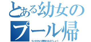 とある幼女のプール帰り（ういがかなり興味があるでしょう）