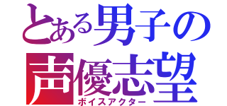 とある男子の声優志望（ボイスアクター）