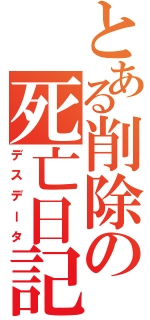 とある削除の死亡日記（デスデータ）