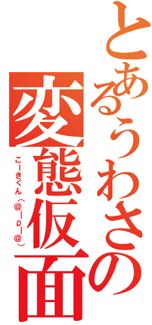 とあるうわさの変態仮面（こーきくん（＠￣ρ￣＠））