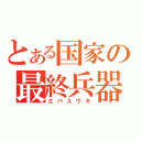 とある国家の最終兵器（エバユウキ）