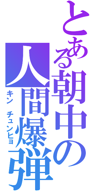 とある朝中の人間爆弾（キン　チュンヒョ）