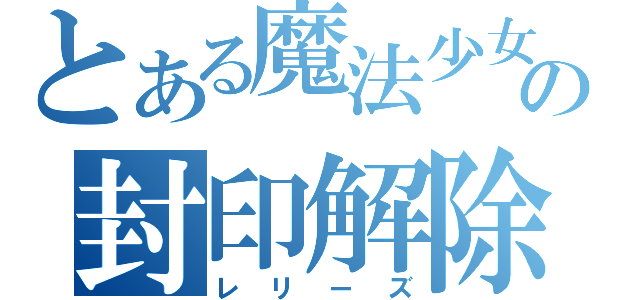 とある魔法少女の封印解除（レリーズ）